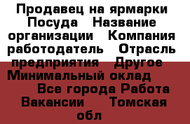 Продавец на ярмарки.Посуда › Название организации ­ Компания-работодатель › Отрасль предприятия ­ Другое › Минимальный оклад ­ 45 000 - Все города Работа » Вакансии   . Томская обл.